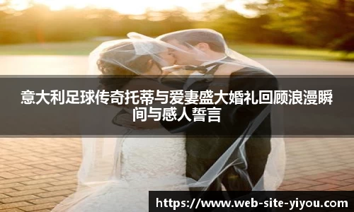 意大利足球传奇托蒂与爱妻盛大婚礼回顾浪漫瞬间与感人誓言
