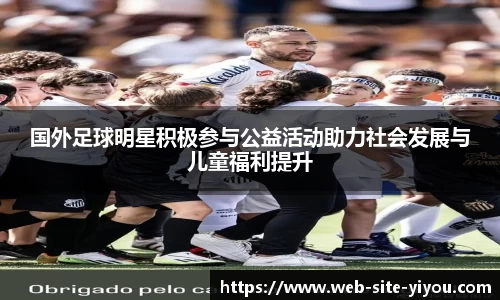 国外足球明星积极参与公益活动助力社会发展与儿童福利提升