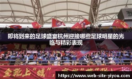 即将到来的足球盛宴杭州迎接哪些足球明星的光临与精彩表现